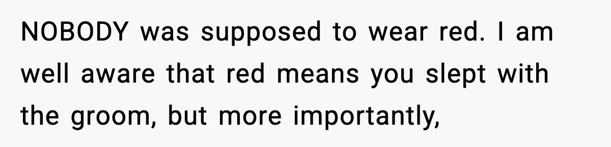 NOBODY was supposed to wear red. I am well aware that red means you slept with the groom, but more importantly,