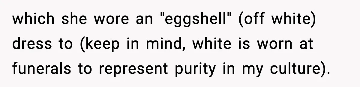 which she wore an "eggshell" (off white) dress to (keep in mind, white is worn at funerals to represent purity in my culture).
