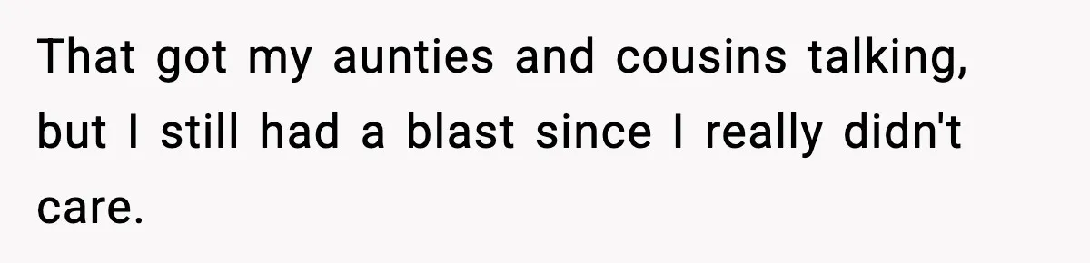 That got my aunties and cousins talking, but I still had a blast since I really didn't care.
