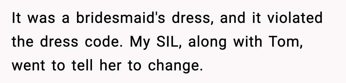 It was a bridesmaid's dress, and it violated the dress code. My SIL, along with Tom, went to tell her to change.