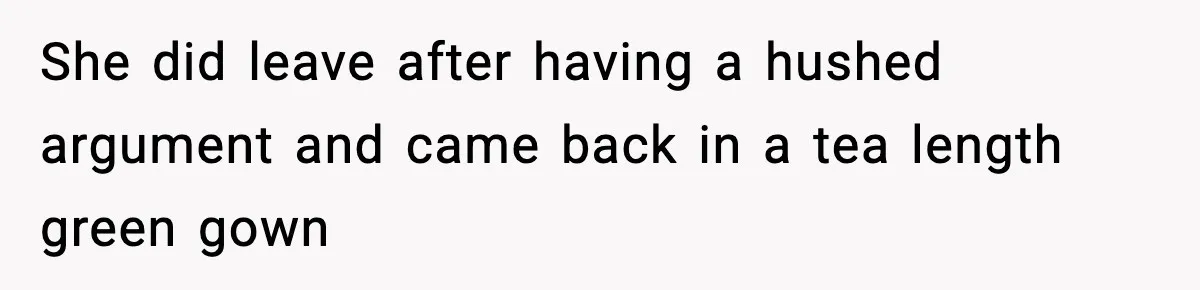 She did leave after having a hushed argument and came back in a tea length green gown