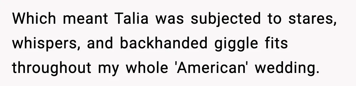 Which meant Talia was subjected to stares, whispers, and backhanded giggle fits throughout my whole 'American' wedding.