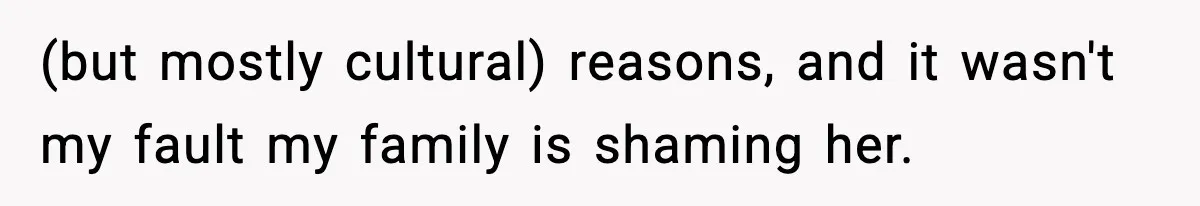 (but mostly cultural) reasons, and it wasn't my fault my family is shaming her.
