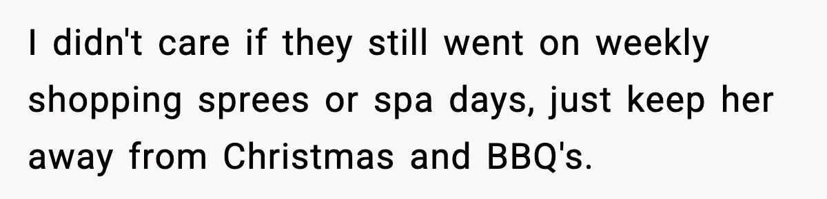 I didn't care if they still went on weekly shopping sprees or spa days, just keep her away from Christmas and BBQ's.