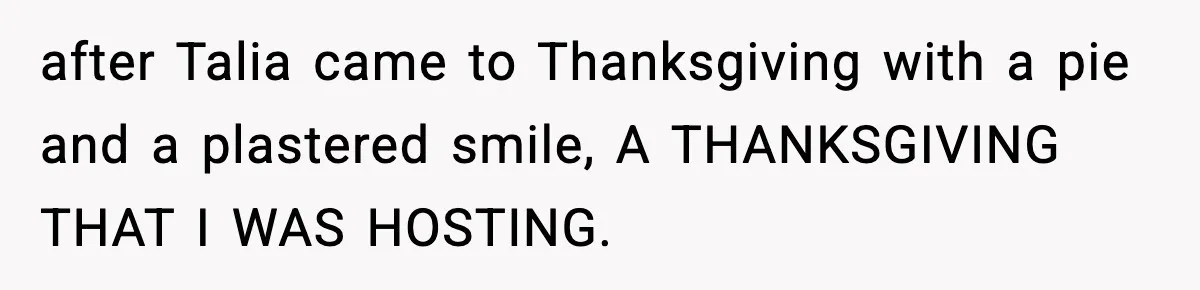 after Talia came to Thanksgiving with a pie and a plastered smile, A THANKSGIVING THAT I WAS HOSTING.