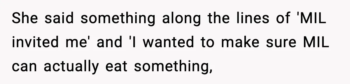 She said something along the lines of 'MIL invited me' and 'I wanted to make sure MIL can actually eat something,