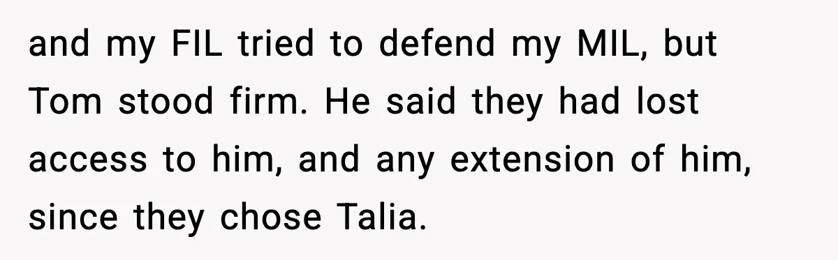 and my FIL tried to defend my MIL, but Tom stood firm. He said they had lost access to him, and any extension of him, since they chose Talia.