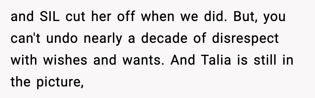 and SIL cut her off when we did. But, you can't undo nearly a decade of disrespect with wishes and wants. And Talia is still in the picture,
