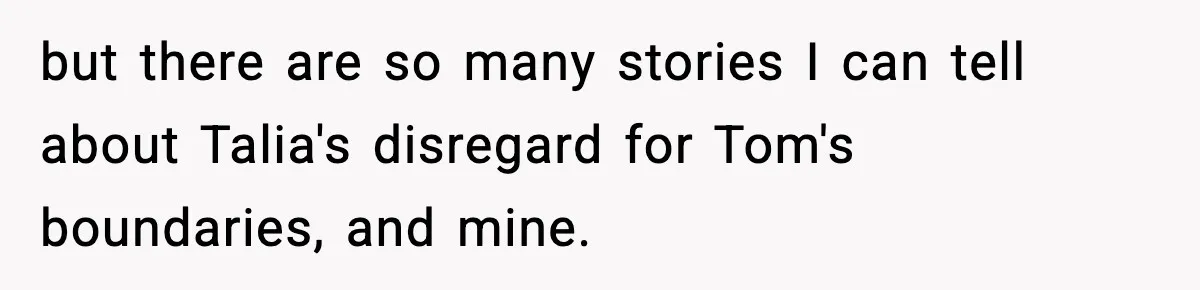 but there are so many stories I can tell about Talia's disregard for Tom's boundaries, and mine.