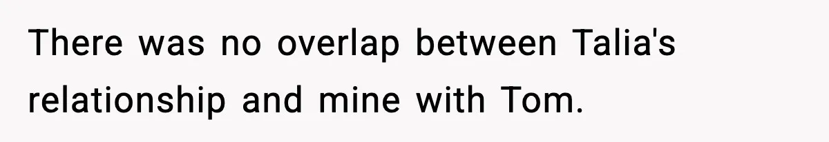 There was no overlap between Talia's relationship and mine with Tom.