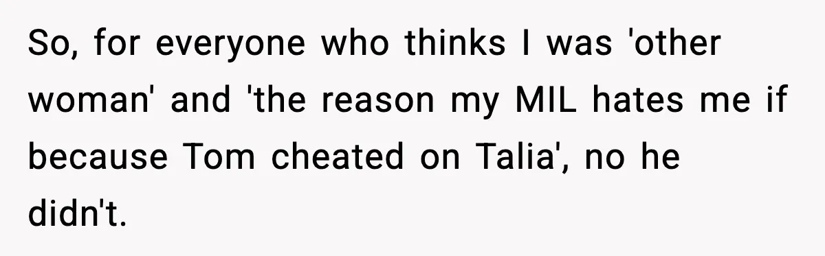 So, for everyone who thinks I was 'other woman' and 'the reason my MIL hates me if because Tom cheated on Talia', no he didn't.