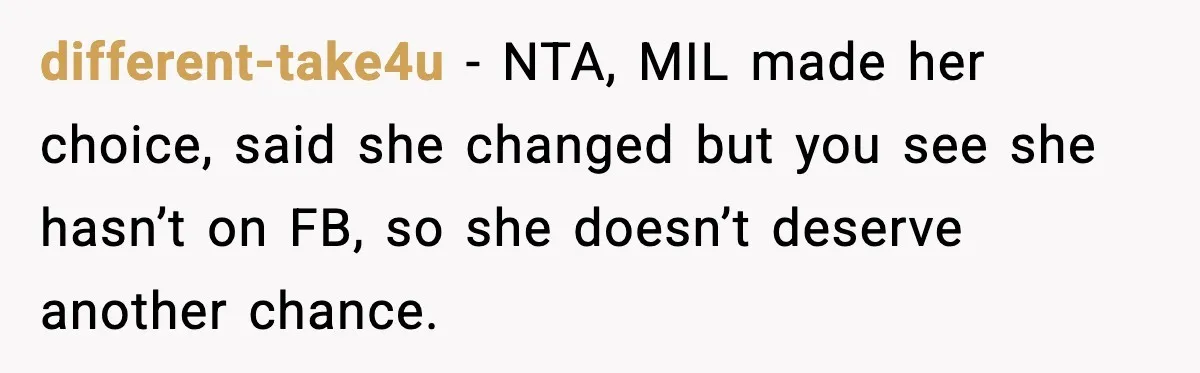 different-take4u - NTA, MIL made her choice, said she changed but you see she hasn’t on FB, so she doesn’t deserve another chance.