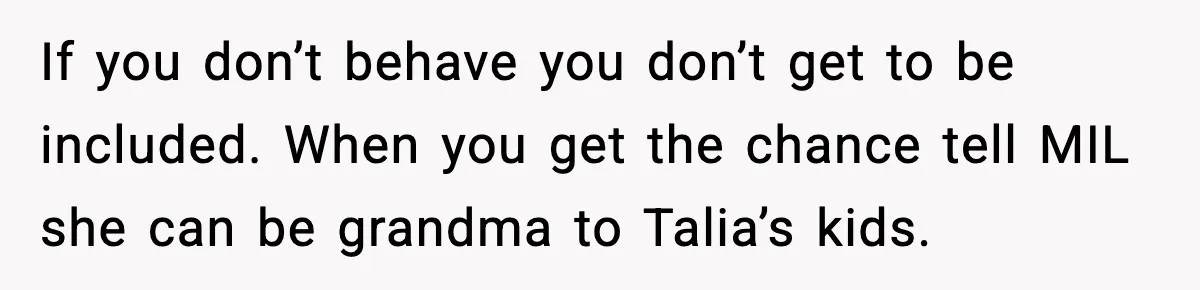 If you don’t behave you don’t get to be included. When you get the chance tell MIL she can be grandma to Talia’s kids.