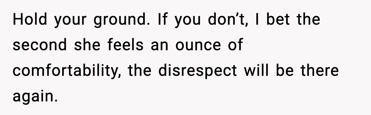 Hold your ground. If you don’t, I bet the second she feels an ounce of comfortability, the disrespect will be there again.