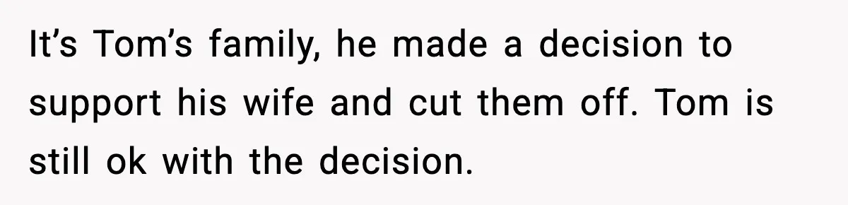 It’s Tom’s family, he made a decision to support his wife and cut them off. Tom is still ok with the decision.