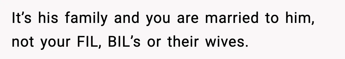 It’s his family and you are married to him, not your FIL, BIL’s or their wives.