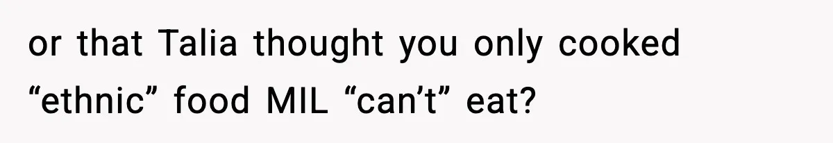 or that Talia thought you only cooked “ethnic” food MIL “can’t” eat?