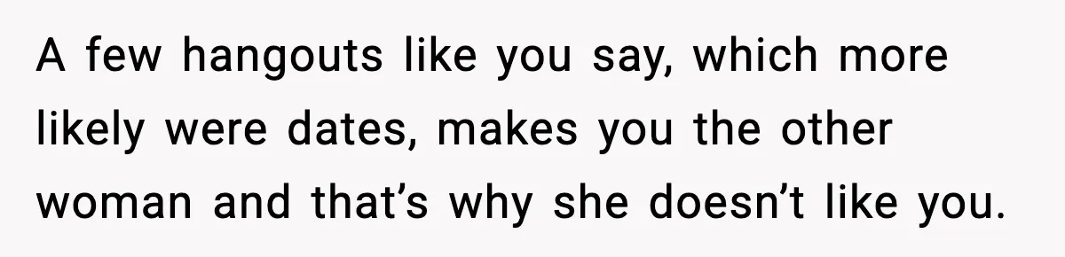 A few hangouts like you say, which more likely were dates, makes you the other woman and that’s why she doesn’t like you.