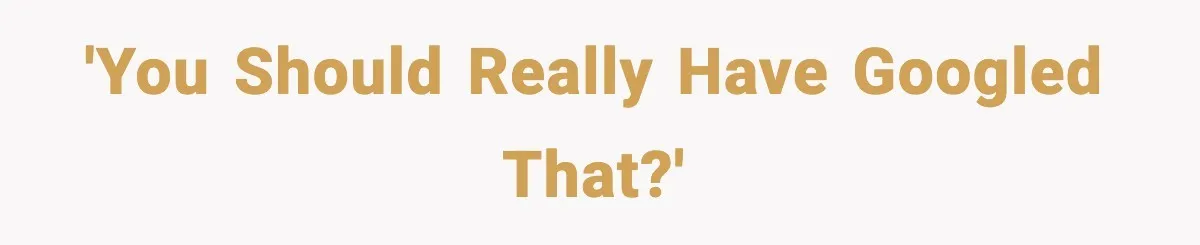 'You should really have googled that?'