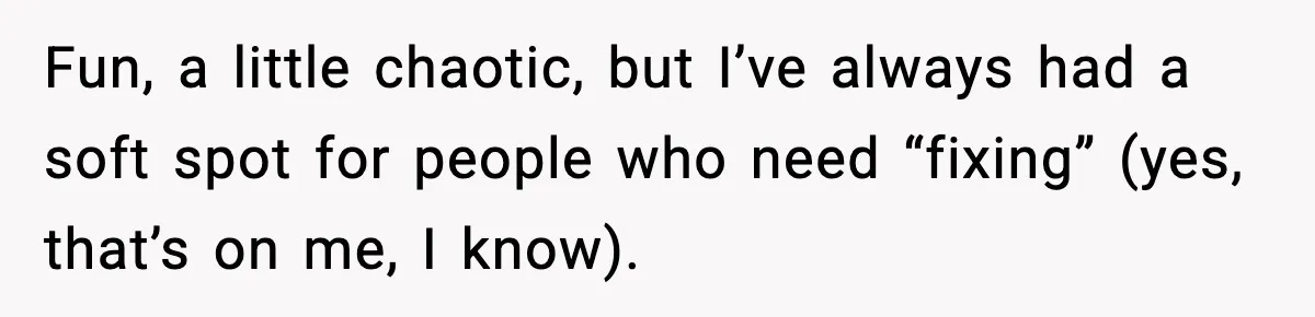 Fun, a little chaotic, but I’ve always had a soft spot for people who need “fixing” (yes, that’s on me, I know).
