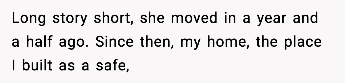 Long story short, she moved in a year and a half ago. Since then, my home, the place I built as a safe,