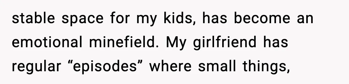 stable space for my kids, has become an emotional minefield. My girlfriend has regular “episodes” where small things,