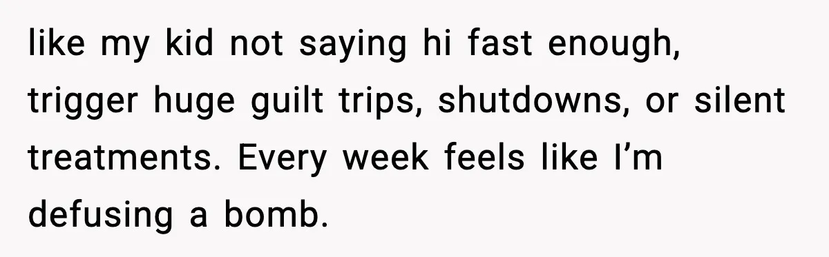 like my kid not saying hi fast enough, trigger huge guilt trips, shutdowns, or silent treatments. Every week feels like I’m defusing a bomb.
