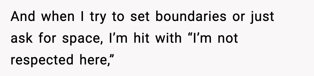 And when I try to set boundaries or just ask for space, I’m hit with “I’m not respected here,”