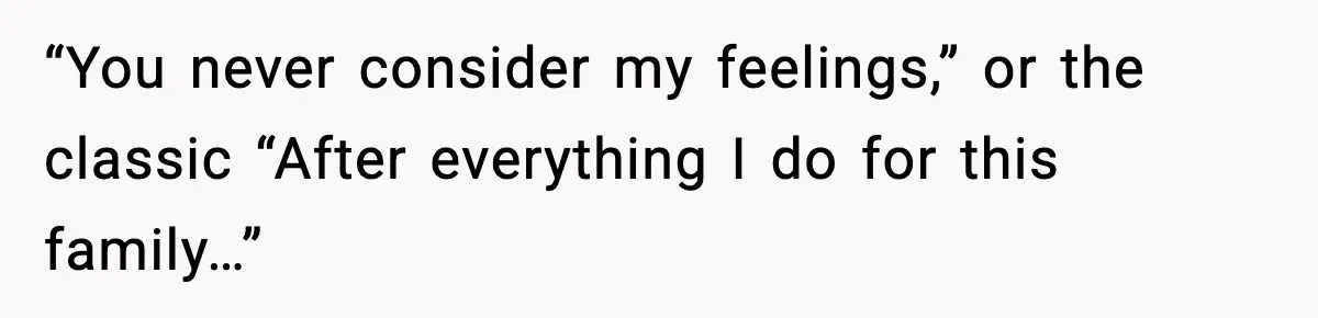 “You never consider my feelings,” or the classic “After everything I do for this family…”