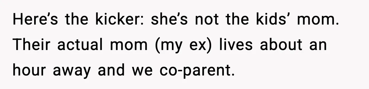Here’s the kicker: she’s not the kids’ mom. Their actual mom (my ex) lives about an hour away and we co-parent.