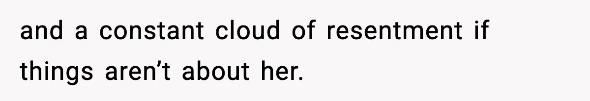 and a constant cloud of resentment if things aren’t about her.