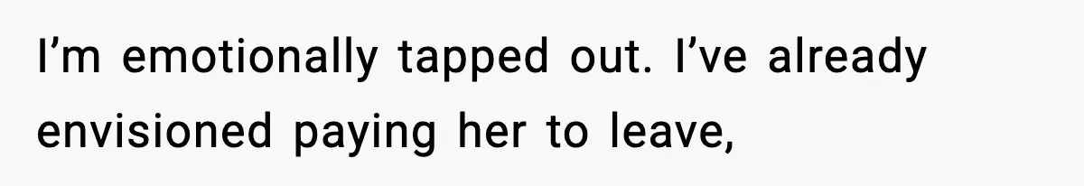 I’m emotionally tapped out. I’ve already envisioned paying her to leave,
