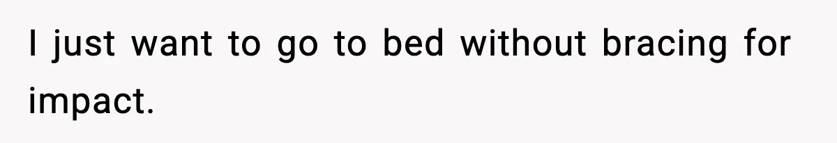 I just want to go to bed without bracing for impact.