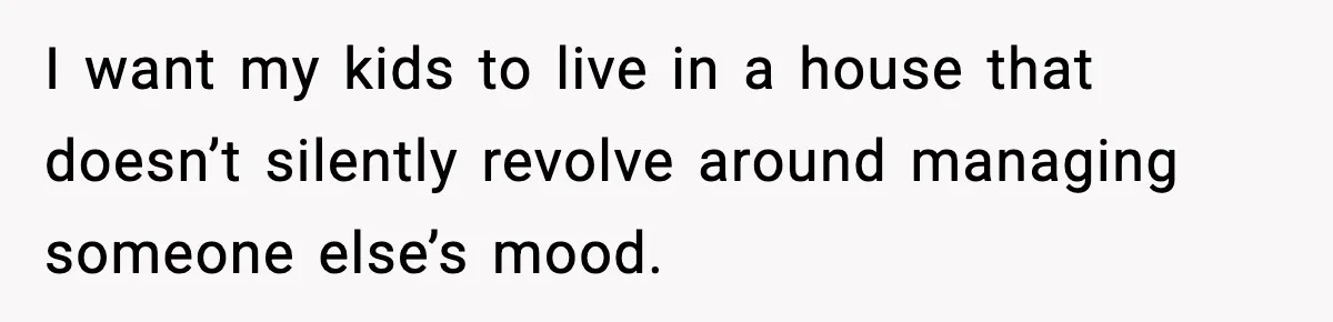 I want my kids to live in a house that doesn’t silently revolve around managing someone else’s mood.
