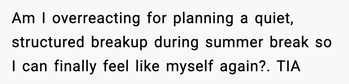 Am I overreacting for planning a quiet, structured breakup during summer break so I can finally feel like myself again?. TIA