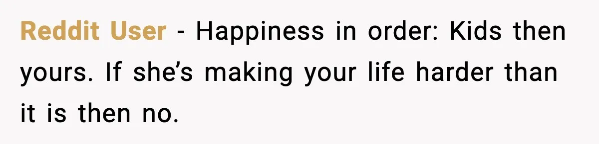 Reddit User - Happiness in order: Kids then yours. If she’s making your life harder than it is then no.