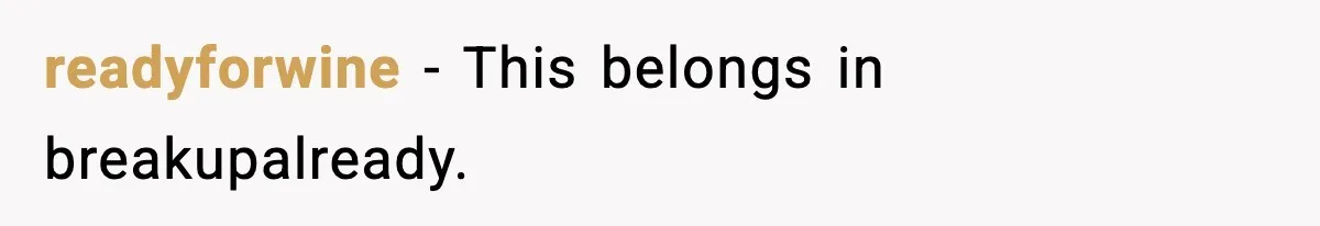 readyforwine - This belongs in breakupalready.