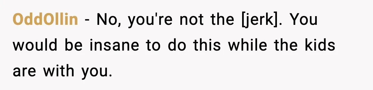 OddOllin - No, you're not the [jerk]. You would be insane to do this while the kids are with you.