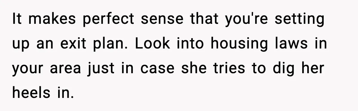 It makes perfect sense that you're setting up an exit plan. Look into housing laws in your area just in case she tries to dig her heels in.