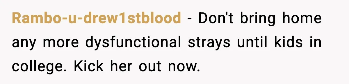 Rambo-u-drew1stblood - Don't bring home any more dysfunctional strays until kids in college. Kick her out now.