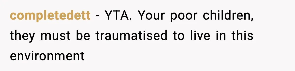 completedett - YTA. Your poor children, they must be traumatised to live in this environment