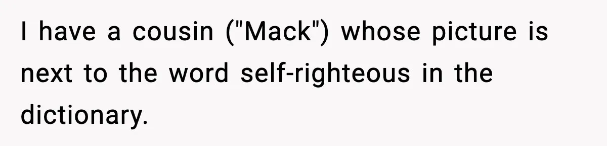 I have a cousin ("Mack") whose picture is next to the word self-righteous in the dictionary.