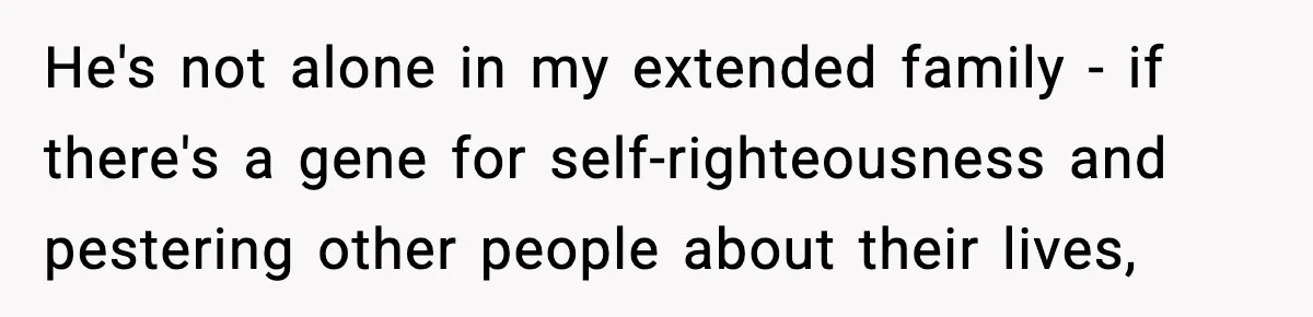 He's not alone in my extended family - if there's a gene for self-righteousness and pestering other people about their lives,