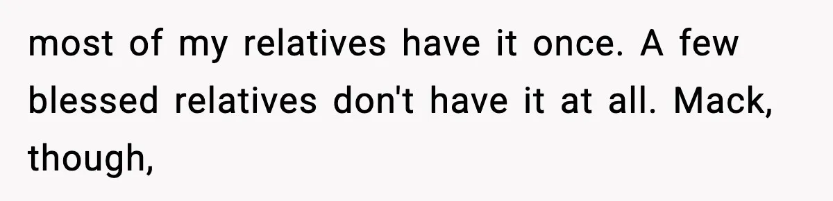 most of my relatives have it once. A few blessed relatives don't have it at all. Mack, though,