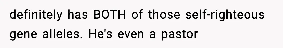 definitely has BOTH of those self-righteous gene alleles. He's even a pastor