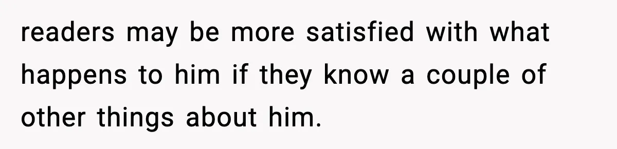 readers may be more satisfied with what happens to him if they know a couple of other things about him.