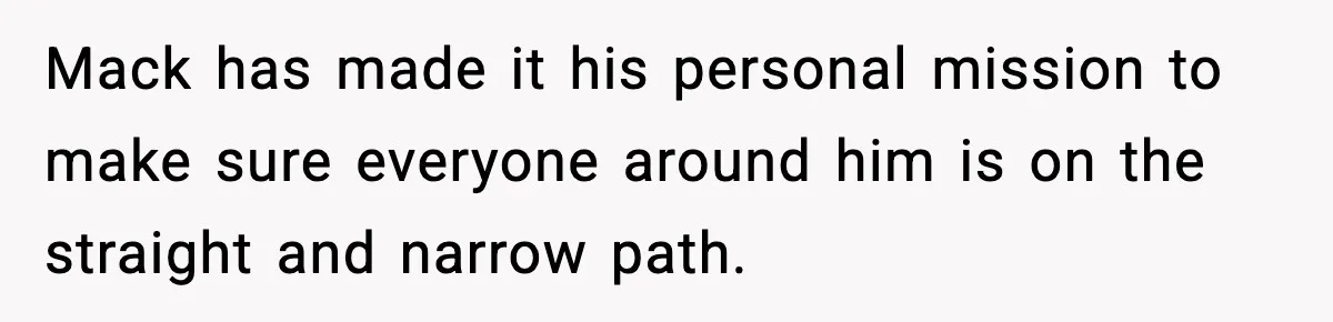 Mack has made it his personal mission to make sure everyone around him is on the straight and narrow path.