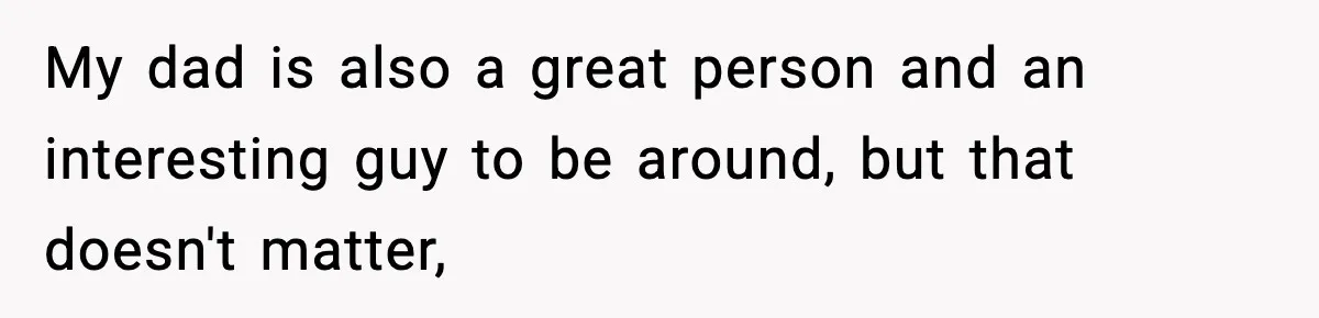 My dad is also a great person and an interesting guy to be around, but that doesn't matter,