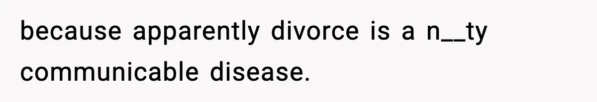 because apparently divorce is a n__ty communicable disease.