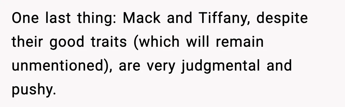One last thing: Mack and Tiffany, despite their good traits (which will remain unmentioned), are very judgmental and pushy.